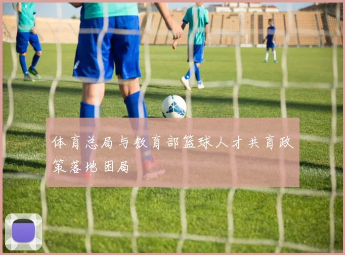体育总局与教育部篮球人才共育政策落地困局