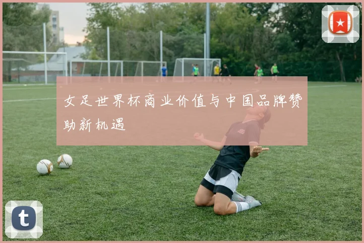女足世界杯商业价值与中国品牌赞助新机遇