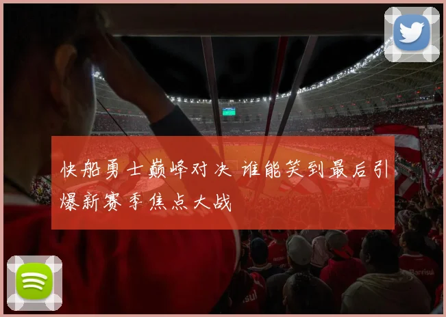 快船勇士巅峰对决 谁能笑到最后引爆新赛季焦点大战