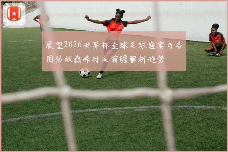 展望2026世界杯全球足球盛宴与各国劲旅巅峰对决前瞻解析趋势