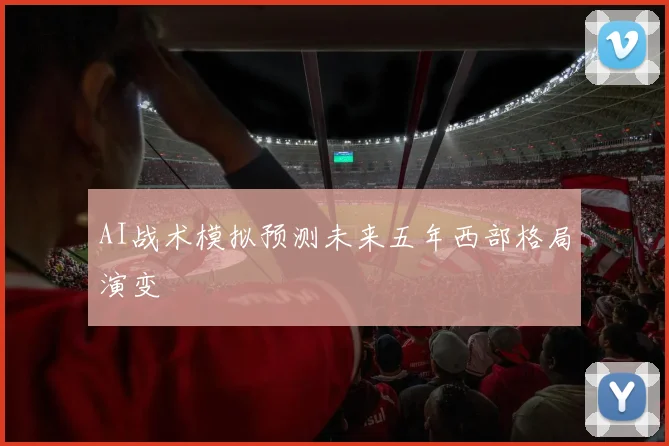 AI战术模拟预测未来五年西部格局演变