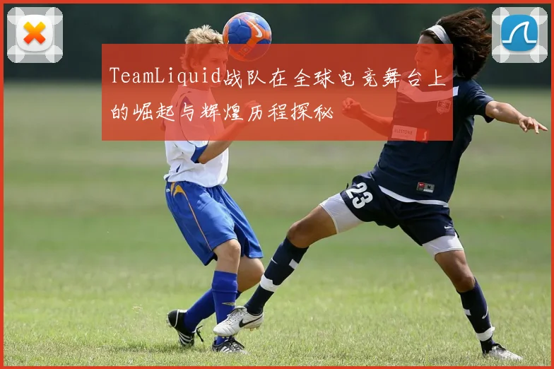 TeamLiquid战队在全球电竞舞台上的崛起与辉煌历程探秘