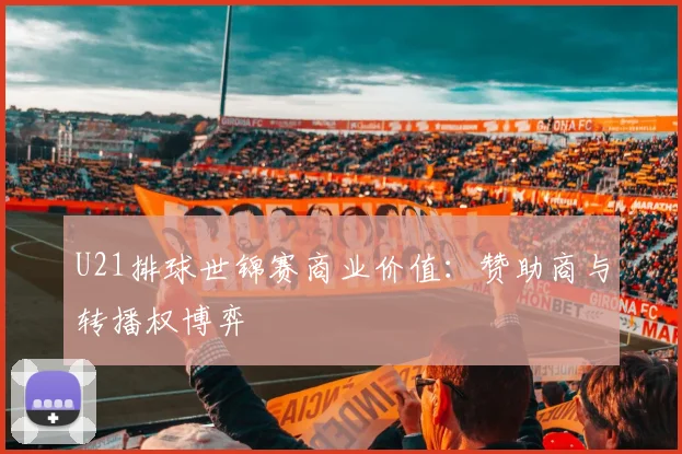 U21排球世锦赛商业价值：赞助商与转播权博弈