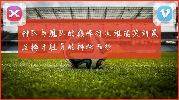 神队与魔队的巅峰对决谁能笑到最后揭开胜负的神秘面纱