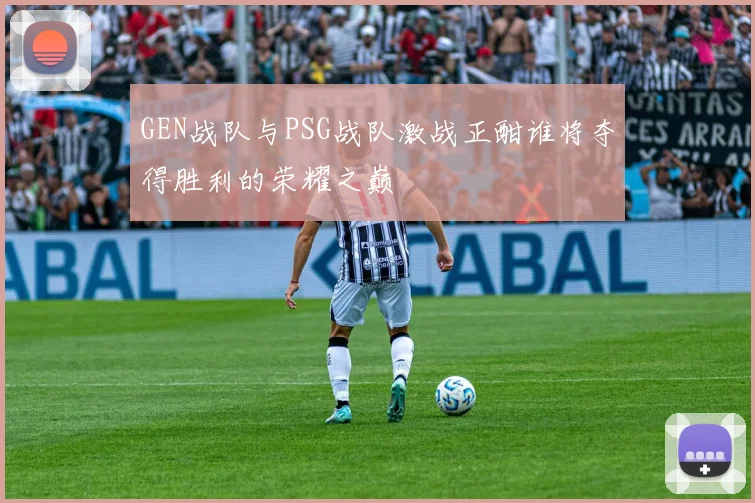 GEN战队与PSG战队激战正酣谁将夺得胜利的荣耀之巅