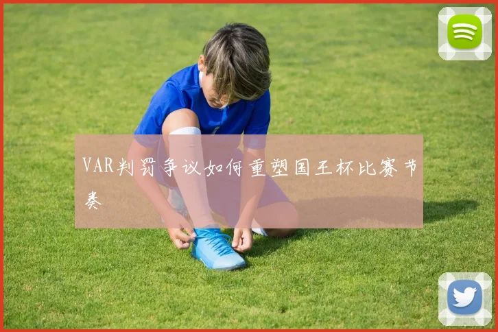 VAR判罚争议如何重塑国王杯比赛节奏