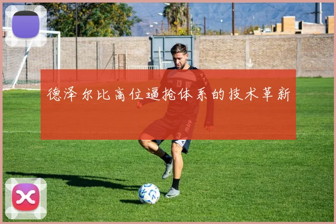 德泽尔比高位逼抢体系的技术革新