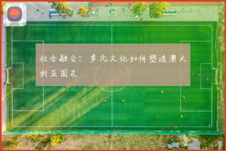 社会融合：多元文化如何塑造澳大利亚国足