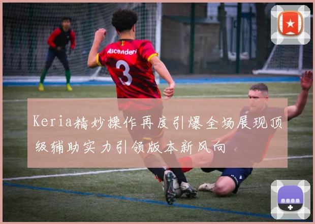 Keria精妙操作再度引爆全场展现顶级辅助实力引领版本新风向