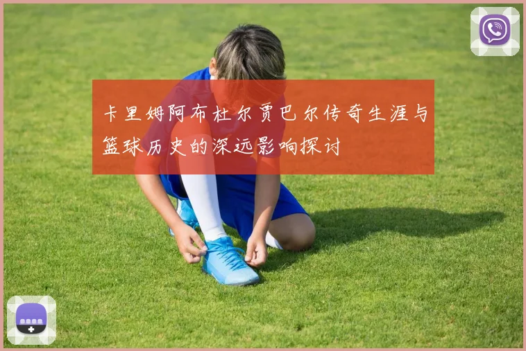 卡里姆阿布杜尔贾巴尔传奇生涯与篮球历史的深远影响探讨