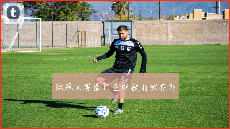 欧冠决赛豪门垄断被打破在即