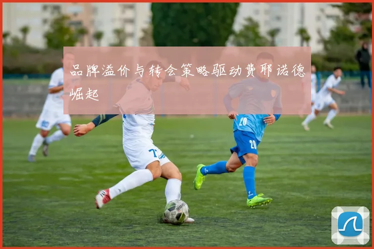 品牌溢价与转会策略驱动费耶诺德崛起