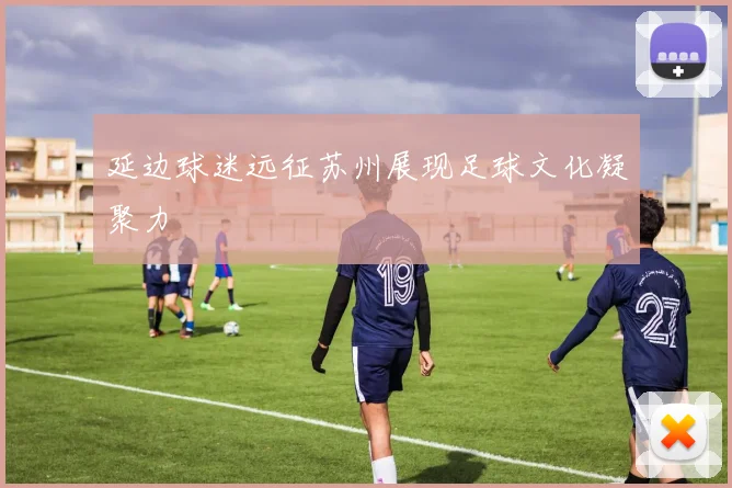 延边球迷远征苏州展现足球文化凝聚力