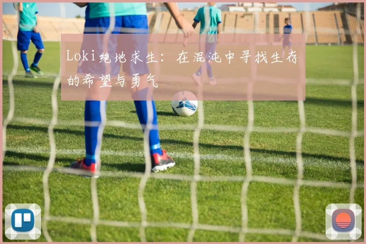 Loki绝地求生：在混沌中寻找生存的希望与勇气