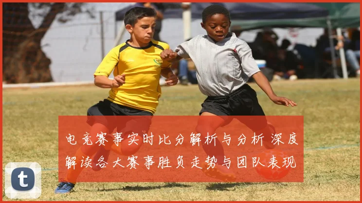 电竞赛事实时比分解析与分析 深度解读各大赛事胜负走势与团队表现
