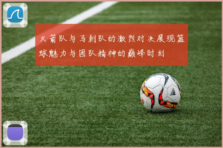 火箭队与马刺队的激烈对决展现篮球魅力与团队精神的巅峰时刻