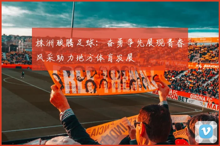 株洲狼腾足球：奋勇争先展现青春风采助力地方体育发展