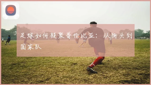 足球如何凝聚哥伦比亚：从街头到国家队