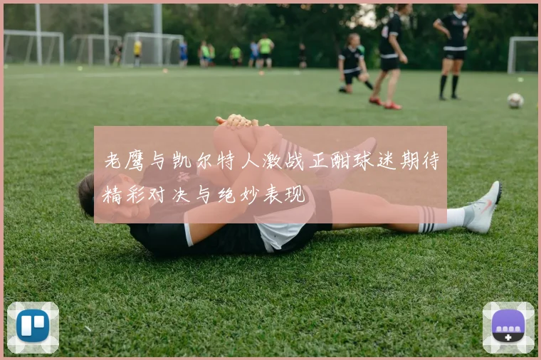 老鹰与凯尔特人激战正酣球迷期待精彩对决与绝妙表现