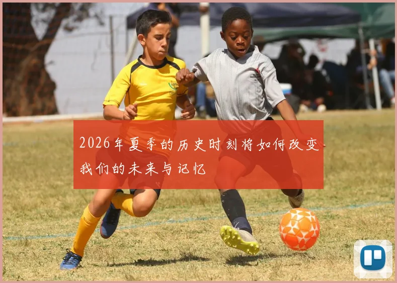 2026年夏季的历史时刻将如何改变我们的未来与记忆