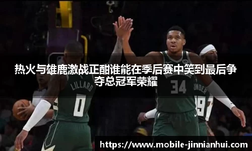 热火与雄鹿激战正酣谁能在季后赛中笑到最后争夺总冠军荣耀